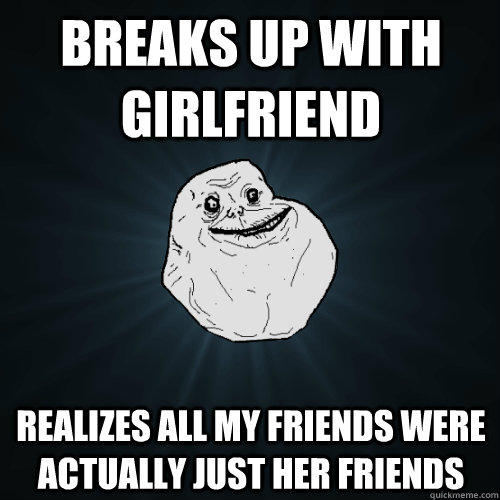 Breaks up with girlfriend realizes all my friends were actually just her friends  