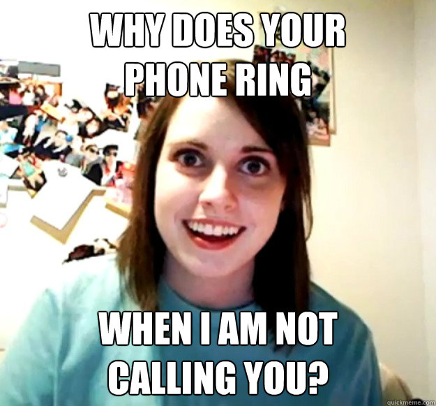 Why does your 
phone ring when i am not 
calling you? - Why does your 
phone ring when i am not 
calling you?  Overly Attached Girlfriend