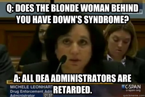 Q: does the blonde woman behind you have down's syndrome? A: All dea administrators are retarded.   Dea Administrator Logic