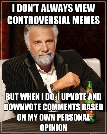 I don't always view controversial memes but when i do, i upvote and downvote comments based on my own personal opinion - I don't always view controversial memes but when i do, i upvote and downvote comments based on my own personal opinion  The Most Interesting Man In The World