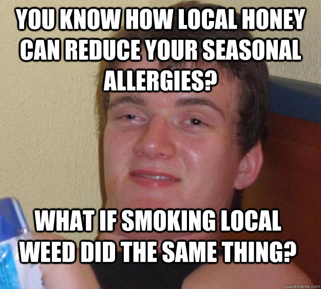 You know how local honey can reduce your seasonal allergies? What if smoking local weed did the same thing? - You know how local honey can reduce your seasonal allergies? What if smoking local weed did the same thing?  10 Guy