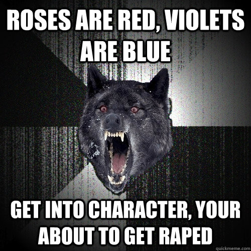 roses are red, violets are blue get into character, your about to get raped  Insanity Wolf