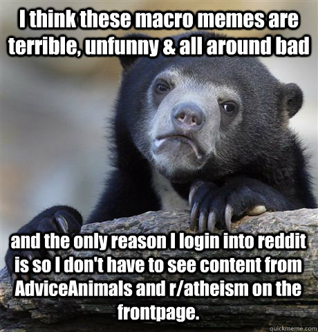 I think these macro memes are terrible, unfunny & all around bad and the only reason I login into reddit is so I don't have to see content from AdviceAnimals and r/atheism on the frontpage.  Confession Bear