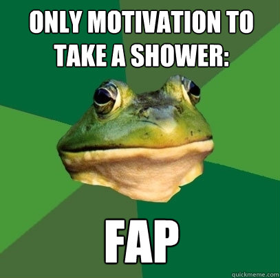 Only motivation to take a shower: FAP  Foul Bachelor Frog