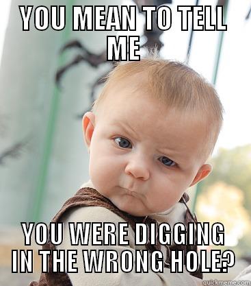 YOU MEAN TO TELL ME YOU WERE DIGGING IN THE WRONG HOLE? skeptical baby