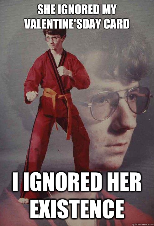 She ignored my Valentine'sDay card I ignored her existence  - She ignored my Valentine'sDay card I ignored her existence   Karate Kyle