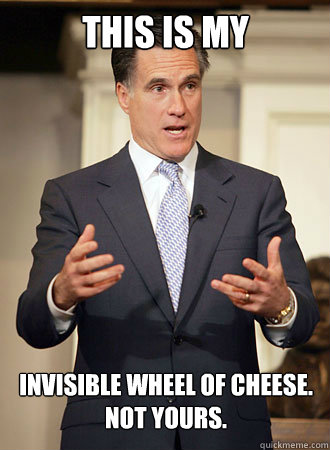 This is my invisible wheel of cheese.
Not yours.  Relatable Romney