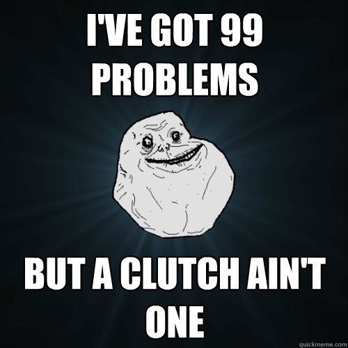 I've got 99 problems But a clutch ain't one  Forever Alone