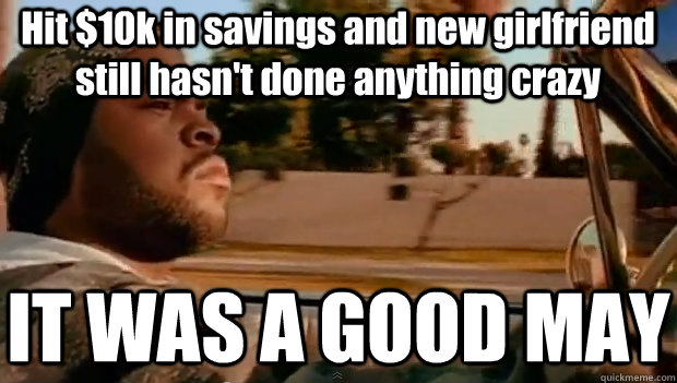 Hit $10k in savings and new girlfriend still hasn't done anything crazy IT WAS A GOOD MAY  It was a good day