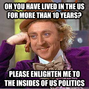 Oh you have lived in the US for more than 10 years? please enlighten me to the insides of US politics  Condescending Wonka