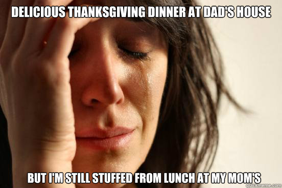 Delicious Thanksgiving dinner at dad's house but i'm still stuffed from lunch at my mom's  First World Problems