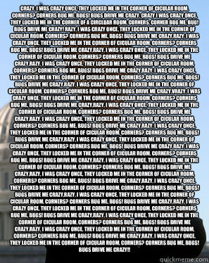 crazy, i was crazy once, they locked me in the corner of cicular room, corners? corners bug me, bugs! bugs drive me crazy, crazy i was crazy once, they locked me in the corner of a circluar room, corners, corner bug me, bug! bugs drive me crazy! razy, i w  Scumbag Obama