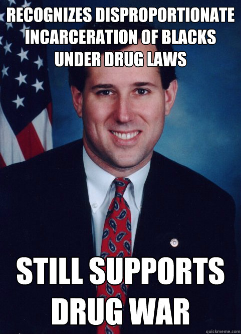 Recognizes disproportionate incarceration of blacks under drug laws Still supports drug war - Recognizes disproportionate incarceration of blacks under drug laws Still supports drug war  Scumbag Santorum