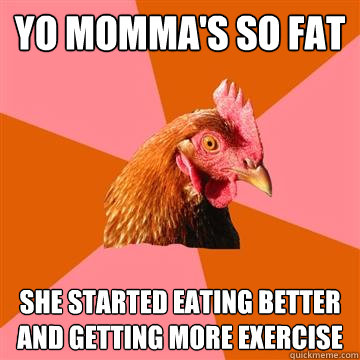 Yo momma's so fat she started eating better and getting more exercise  Anti-Joke Chicken