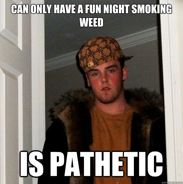 CAN ONLY HAVE A FUN NIGHT SMOKING WEED IS PATHETIC   Scumbag Steve