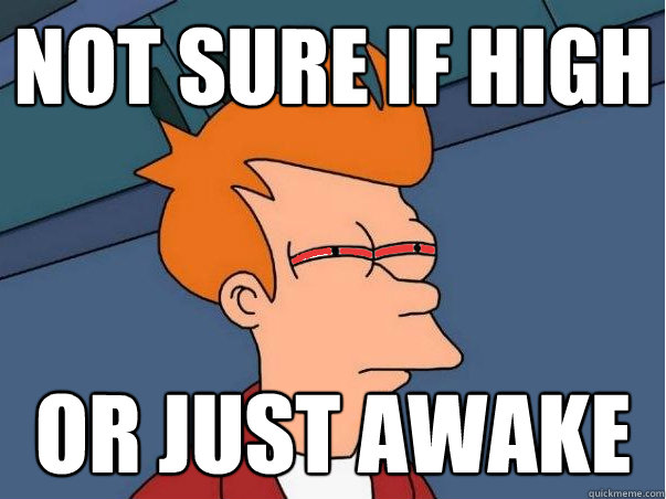 Not sure if high Or just awake  