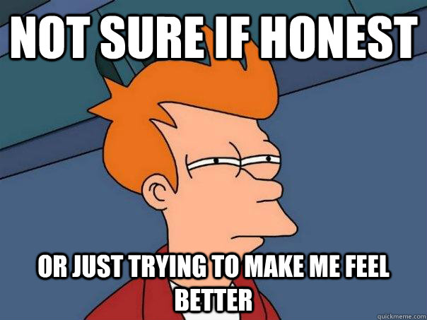 not sure if honest Or just trying to make me feel better  Futurama Fry