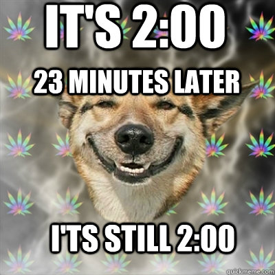 It's 2:00 23 minutes later I'ts still 2:00  Stoner Dog