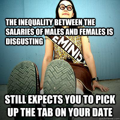 the inequality between the salaries of males and females is disgusting still expects you to pick up the tab on your date  Typical Feminist