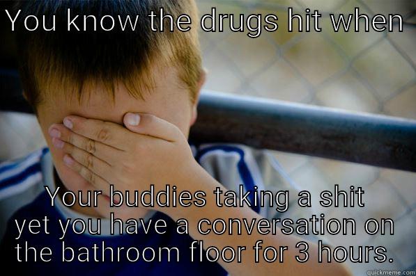 YOU KNOW THE DRUGS HIT WHEN  YOUR BUDDIES TAKING A SHIT YET YOU HAVE A CONVERSATION ON THE BATHROOM FLOOR FOR 3 HOURS. Confession kid