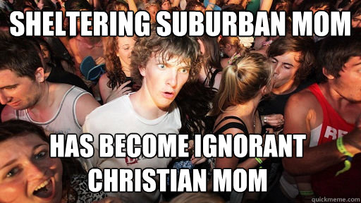 Sheltering suburban mom  has become ignorant christian mom  Sudden Clarity Clarence