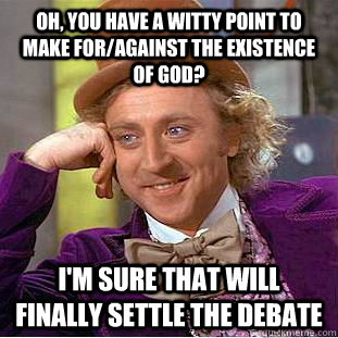 Oh, you have a witty point to make for/against the existence of god? I'm sure that will finally settle the debate  Condescending Wonka