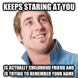 Keeps staring at you is actually childhood friend and is trying to remember your name  