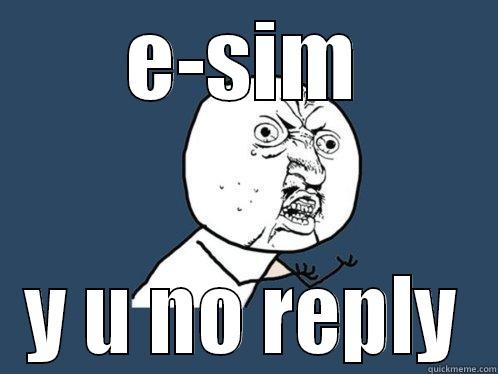 E-SIM Y U NO REPLY Y U No