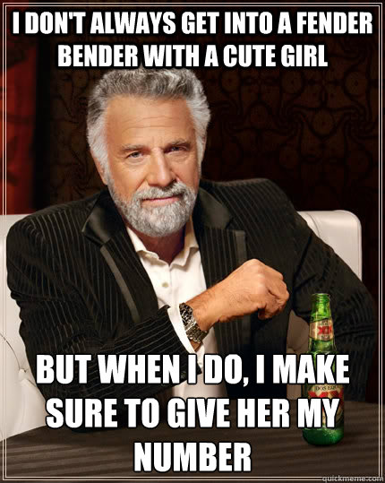 I don't always get into a fender bender with a cute girl but when I do, I make sure to give her my number  The Most Interesting Man In The World