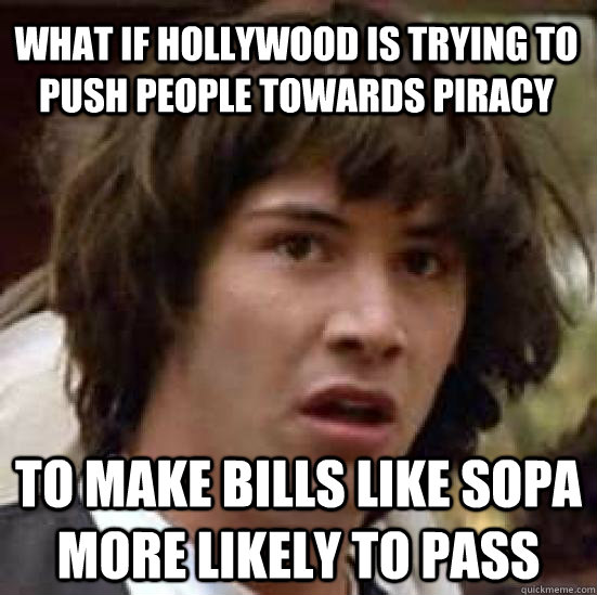 What if hollywood is trying to push people towards piracy to make bills like SOPA more likely to pass - What if hollywood is trying to push people towards piracy to make bills like SOPA more likely to pass  conspiracy keanu