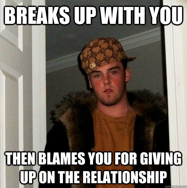 Breaks up with you then blames you for giving up on the relationship  Scumbag Steve