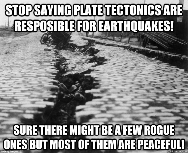 Stop saying plate tectonics are resposible for earthquakes!  Sure there might be a few rogue ones but most of them are peaceful!  geology of peace