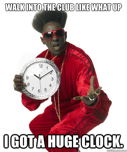 Walk into the club like what up I got a huge clock. - Walk into the club like what up I got a huge clock.  Misc