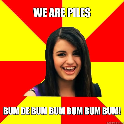 WE ARE PILES bum de bum bum bum bum bum! - WE ARE PILES bum de bum bum bum bum bum!  Rebecca Black