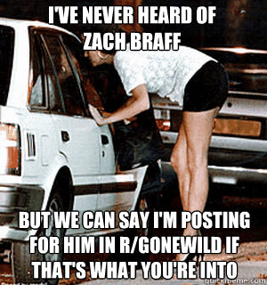 I've never heard of
zach braff but we can say i'm posting for him in r/gonewild if
that's what you're into  Karma Whore