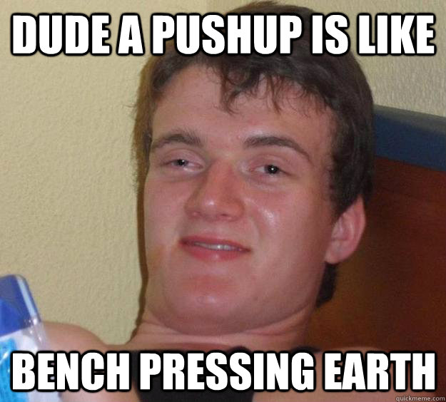 Dude a pushup is like bench pressing earth  10 Guy