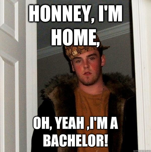 Honney, I'm home, Oh, yeah ,I'm a BACHELOR!  Scumbag Steve