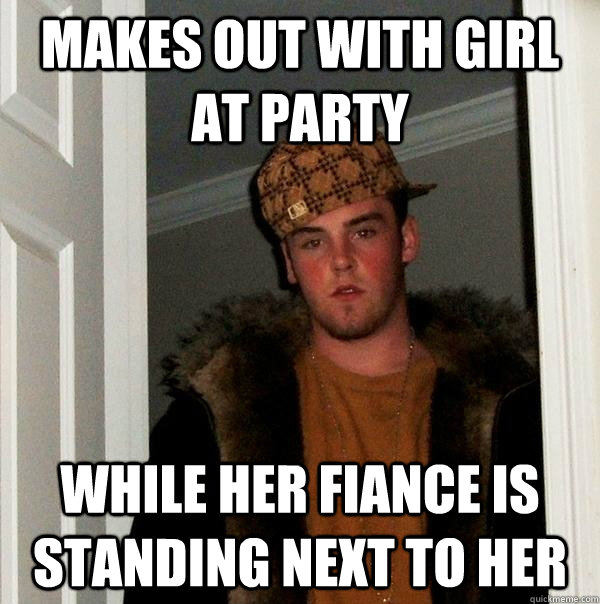 Makes out with girl at party While her fiance is standing next to her  Scumbag Steve