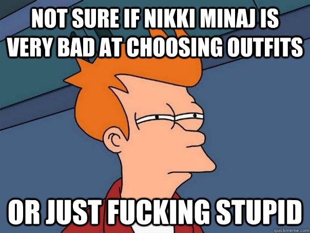 Not sure if nikki minaj is very bad at choosing outfits or just fucking stupid  Futurama Fry