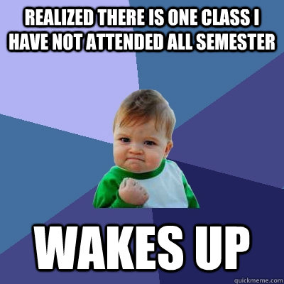 Realized there is one class I have not attended all semester Wakes up  Success Kid