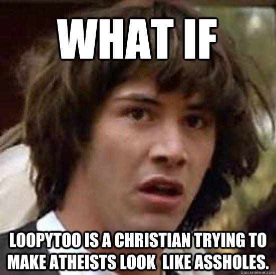 What if Loopytoo is a Christian trying to make Atheists look  like assholes.   conspiracy keanu