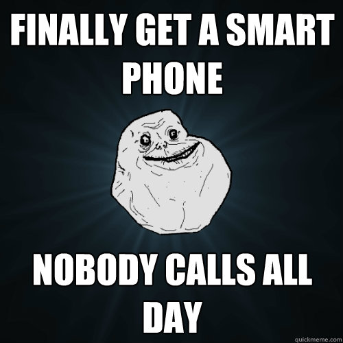 finally get a smart phone nobody calls all day  Forever Alone