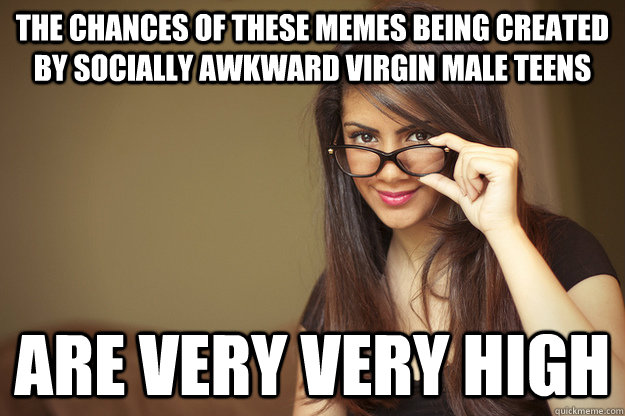 THE CHANCES OF THESE MEMES BEING CREATED BY SOCIALLY AWKWARD VIRGIN male TEENS are VERY VERY HIGH  Actual Sexual Advice Girl