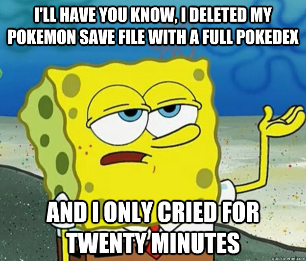 I'll have you know, I deleted my pokemon save file with a full pokedex and i only cried for twenty minutes - I'll have you know, I deleted my pokemon save file with a full pokedex and i only cried for twenty minutes  Tough Spongebob