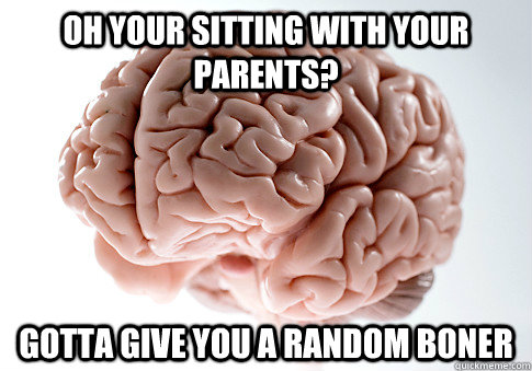 Oh your sitting with your parents? Gotta give you a random boner  Scumbag Brain