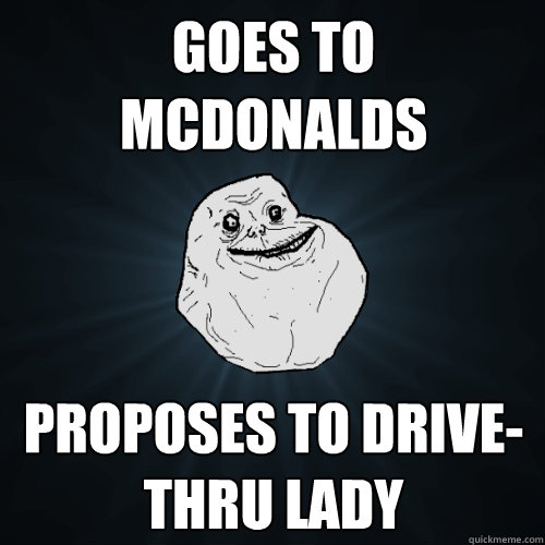 goes to mcdonalds proposes to drive-thru lady  Forever Alone