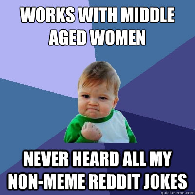 works with middle aged women never heard all my non-meme reddit jokes  Success Kid