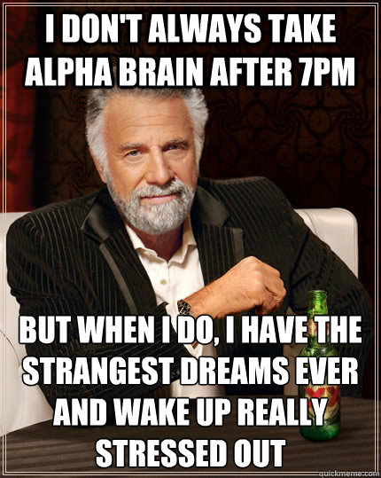 I don't always take Alpha Brain after 7pm But when I do, I have the strangest dreams ever and wake up really stressed out - I don't always take Alpha Brain after 7pm But when I do, I have the strangest dreams ever and wake up really stressed out  The Most Interesting Man In The World