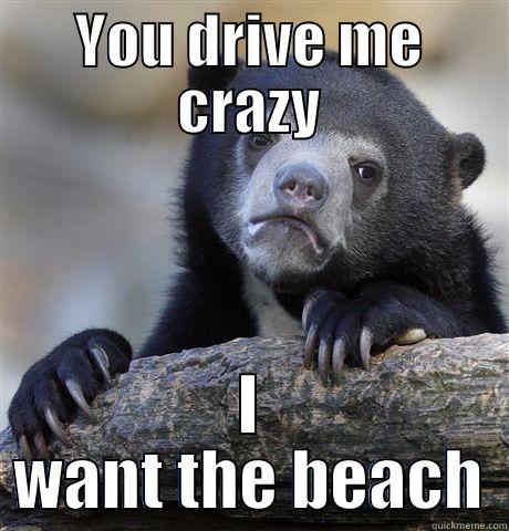 Bear with me - YOU DRIVE ME CRAZY I WANT THE BEACH Confession Bear