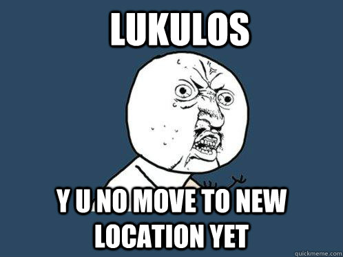 Lukulos y u no move to new location yet - Lukulos y u no move to new location yet  Y U No